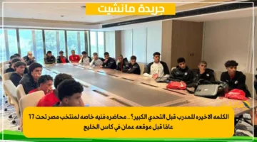 الكلمة الأخيرة للمدرب قبل التحدي الكبير؟.. محاضرة فنية خاصة لمنتخب مصر تحت 17 عامًا قبل موقعة عمان في كأس الخليج 1